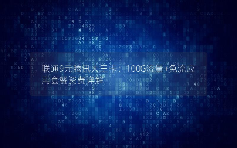 联通9元腾讯大王卡：100G流量+免流应用套餐资费详解