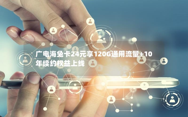 广电海兔卡24元享120G通用流量+10年续约权益上线