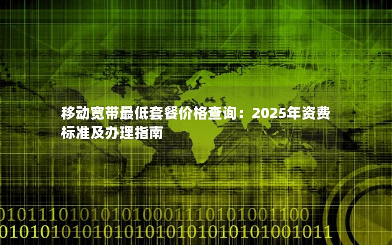 移动宽带最低套餐价格查询：2025年资费标准及办理指南