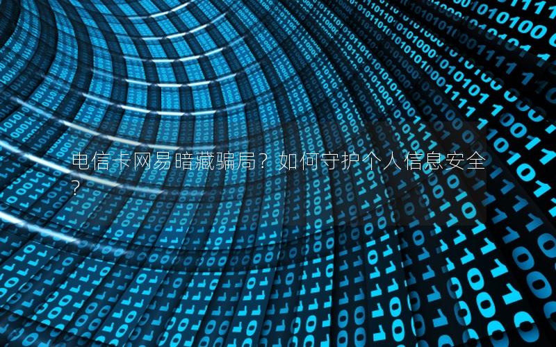 电信卡网易暗藏骗局？如何守护个人信息安全？