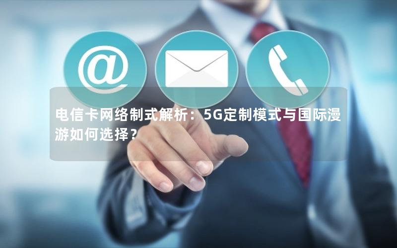 电信卡网络制式解析：5G定制模式与国际漫游如何选择？