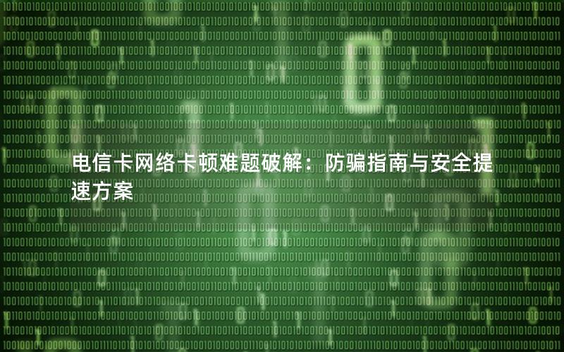 电信卡网络卡顿难题破解：防骗指南与安全提速方案