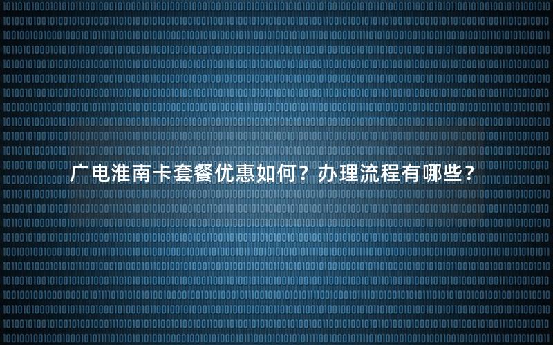 广电淮南卡套餐优惠如何？办理流程有哪些？