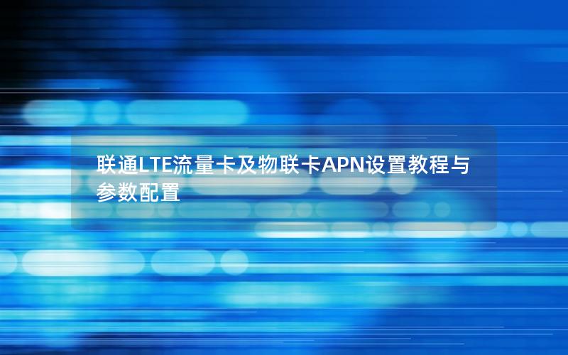 联通LTE流量卡及物联卡APN设置教程与参数配置