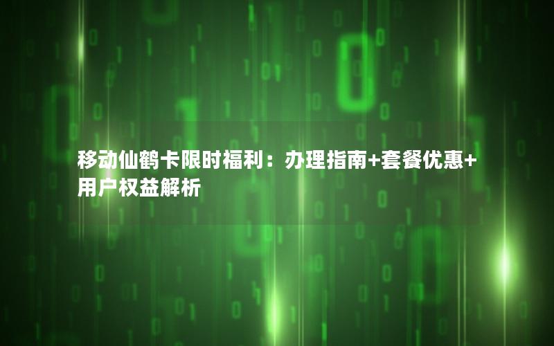 移动仙鹤卡限时福利：办理指南+套餐优惠+用户权益解析