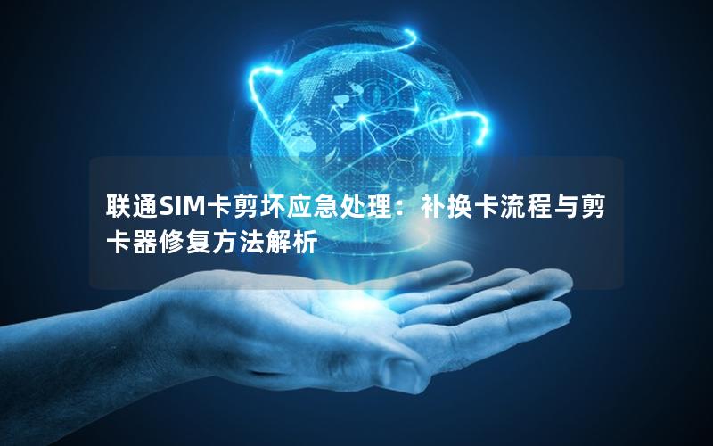 联通SIM卡剪坏应急处理：补换卡流程与剪卡器修复方法解析