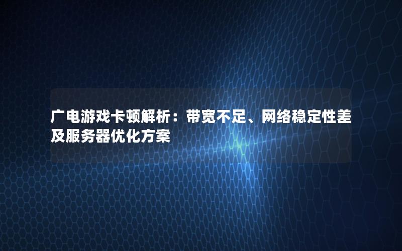广电游戏卡顿解析：带宽不足、网络稳定性差及服务器优化方案