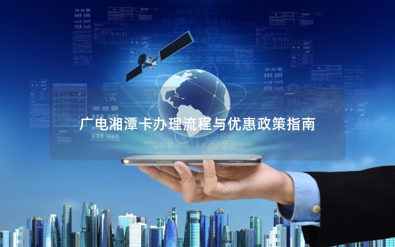 广电湘潭卡办理流程与优惠政策指南