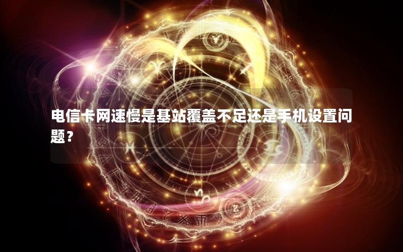电信卡网速慢是基站覆盖不足还是手机设置问题？