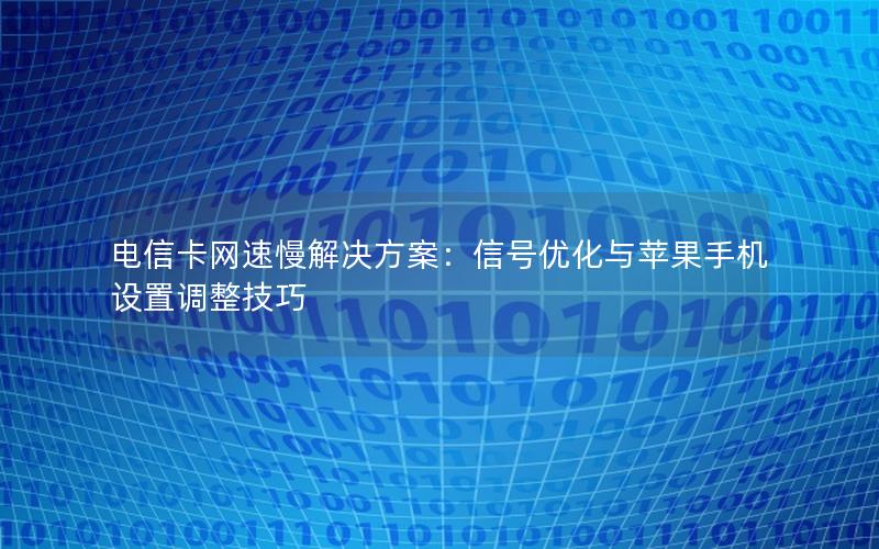 电信卡网速慢解决方案：信号优化与苹果手机设置调整技巧