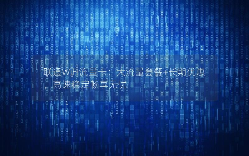 联通WiFi流量卡：大流量套餐+长期优惠，高速稳定畅享无忧