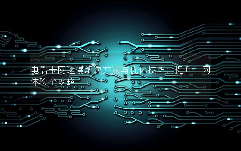 电信卡网速慢解决方法与优化技巧：提升上网体验全攻略