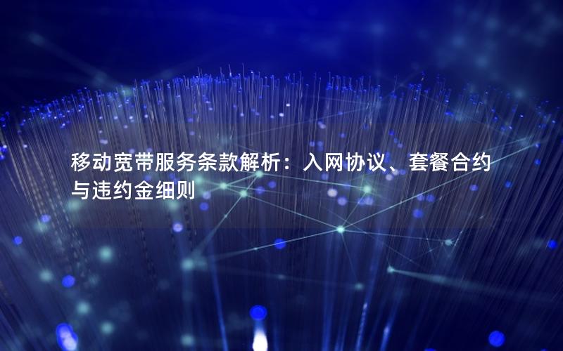 移动宽带服务条款解析：入网协议、套餐合约与违约金细则