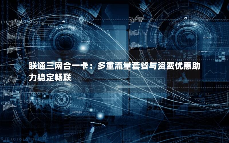 联通三网合一卡：多重流量套餐与资费优惠助力稳定畅联