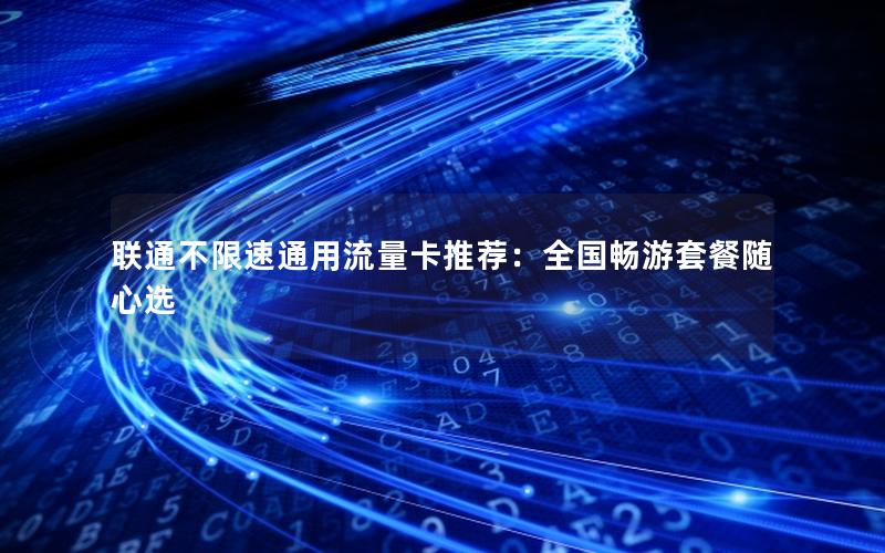 联通不限速通用流量卡推荐：全国畅游套餐随心选