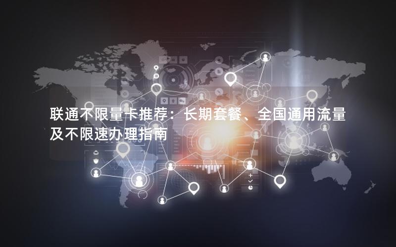 联通不限量卡推荐：长期套餐、全国通用流量及不限速办理指南