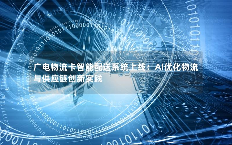 广电物流卡智能配送系统上线：AI优化物流与供应链创新实践