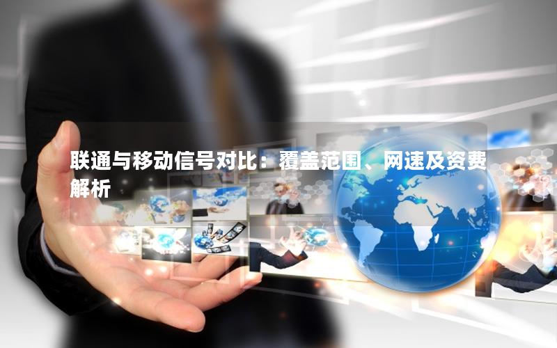 联通与移动信号对比：覆盖范围、网速及资费解析