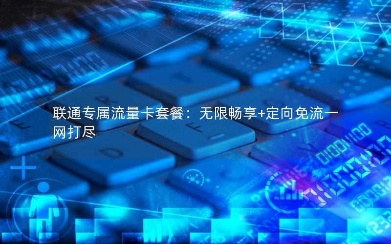 联通专属流量卡套餐：无限畅享+定向免流一网打尽