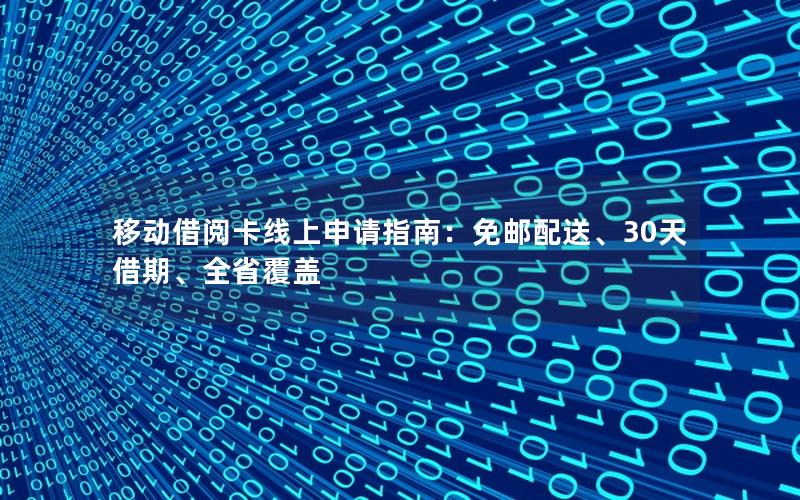 移动借阅卡线上申请指南：免邮配送、30天借期、全省覆盖