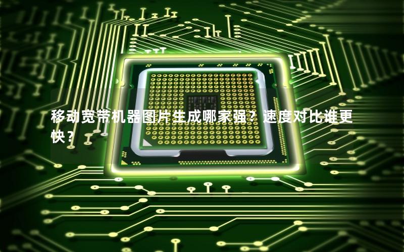 移动宽带机器图片生成哪家强？速度对比谁更快？