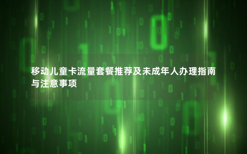 移动儿童卡流量套餐推荐及未成年人办理指南与注意事项