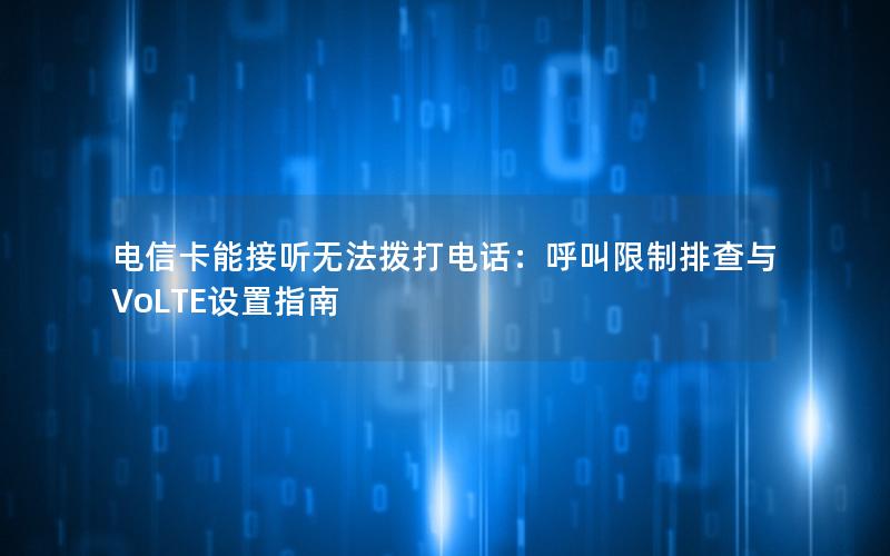 电信卡能接听无法拨打电话：呼叫限制排查与VoLTE设置指南