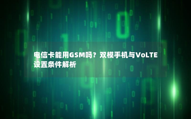 电信卡能用GSM吗？双模手机与VoLTE设置条件解析