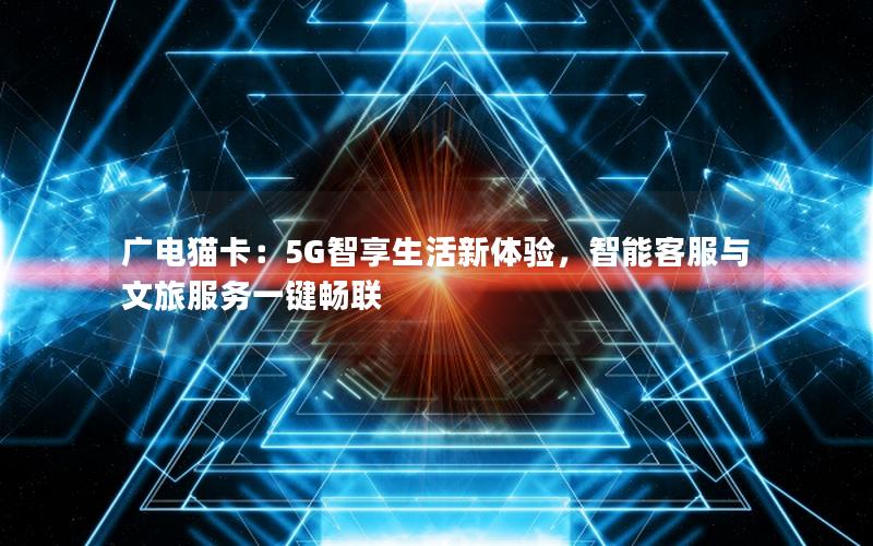 广电猫卡：5G智享生活新体验，智能客服与文旅服务一键畅联