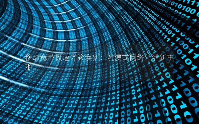 移动宽带极速体验焕新：沉浸式网络生活新主张
