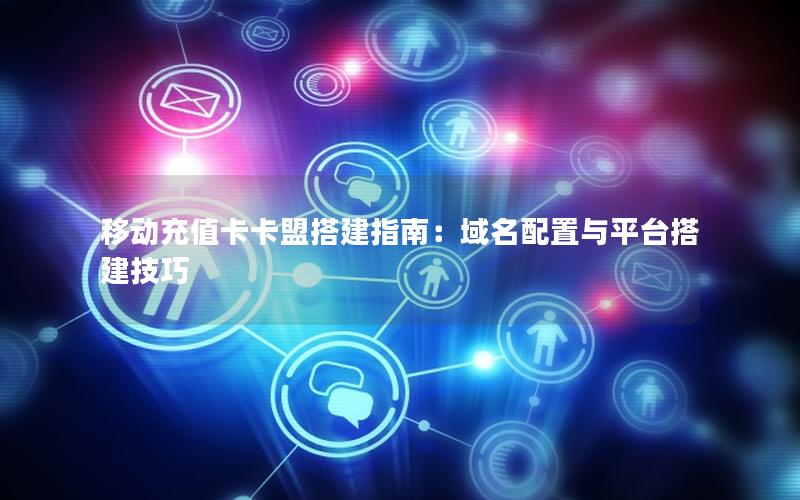 移动充值卡卡盟搭建指南：域名配置与平台搭建技巧