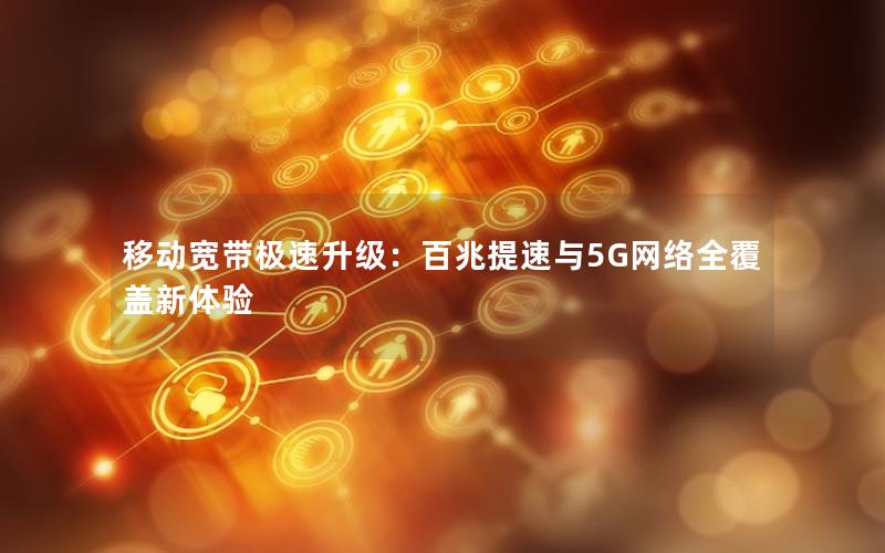 移动宽带极速升级：百兆提速与5G网络全覆盖新体验