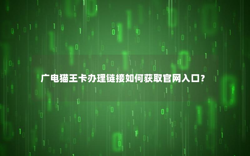 广电猫王卡办理链接如何获取官网入口？