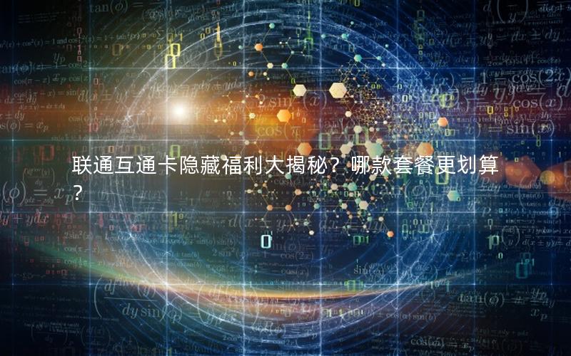 联通互通卡隐藏福利大揭秘？哪款套餐更划算？