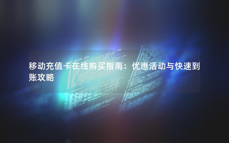 移动充值卡在线购买指南：优惠活动与快速到账攻略