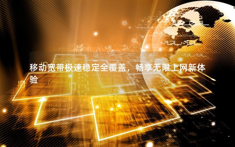 移动宽带极速稳定全覆盖，畅享无限上网新体验
