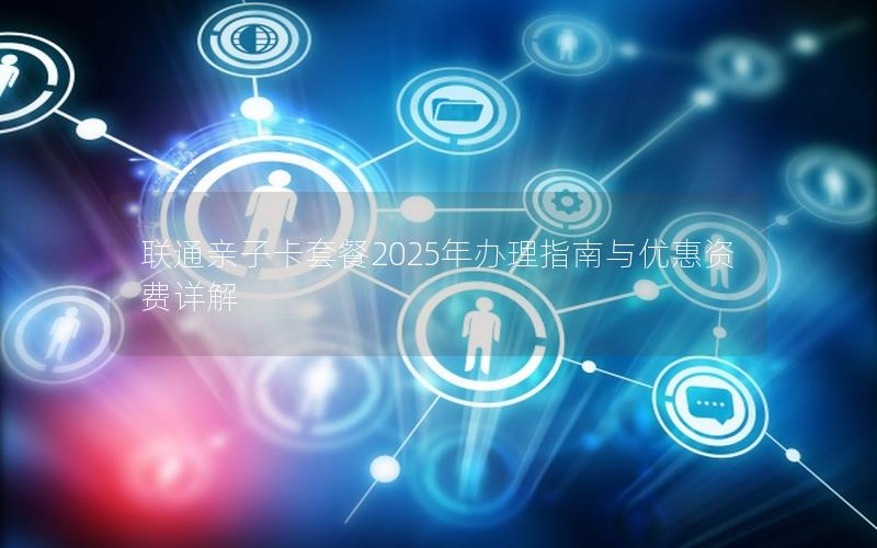 联通亲子卡套餐2025年办理指南与优惠资费详解
