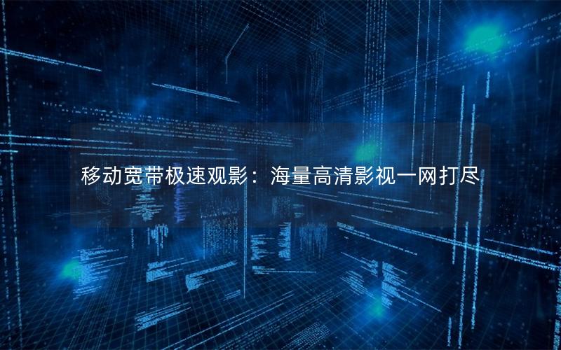 移动宽带极速观影：海量高清影视一网打尽