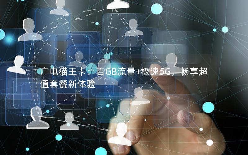 广电猫王卡：百GB流量+极速5G，畅享超值套餐新体验