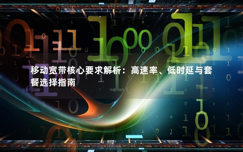 移动宽带核心要求解析：高速率、低时延与套餐选择指南