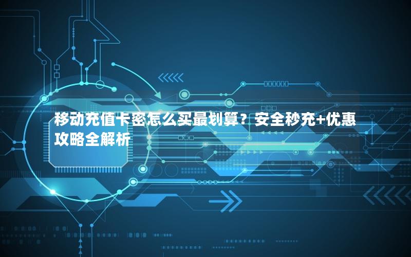 移动充值卡密怎么买最划算？安全秒充+优惠攻略全解析