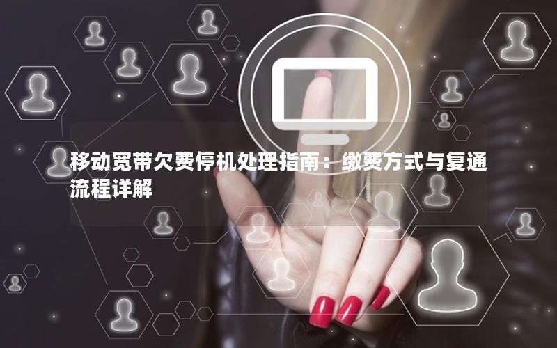 移动宽带欠费停机处理指南：缴费方式与复通流程详解