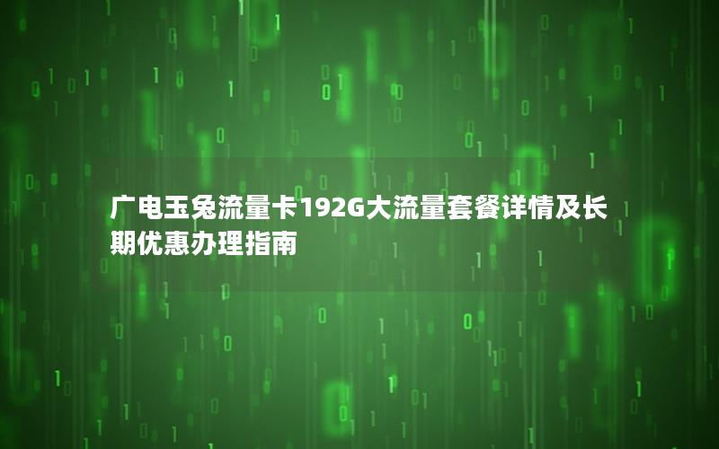 广电玉兔流量卡192G大流量套餐详情及长期优惠办理指南