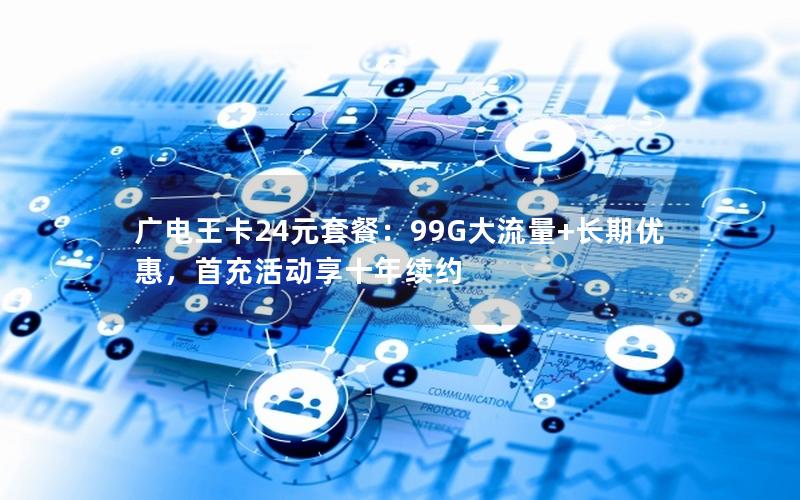 广电王卡24元套餐：99G大流量+长期优惠，首充活动享十年续约