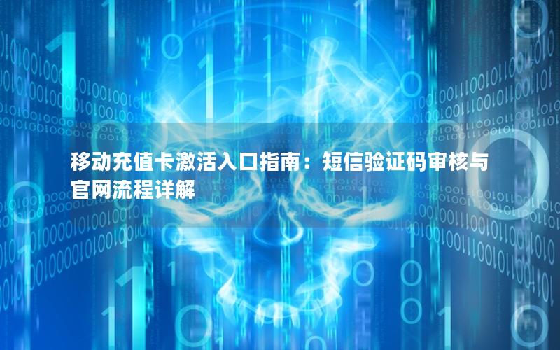 移动充值卡激活入口指南：短信验证码审核与官网流程详解