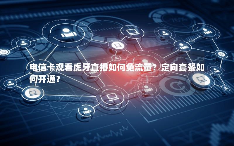 电信卡观看虎牙直播如何免流量？定向套餐如何开通？