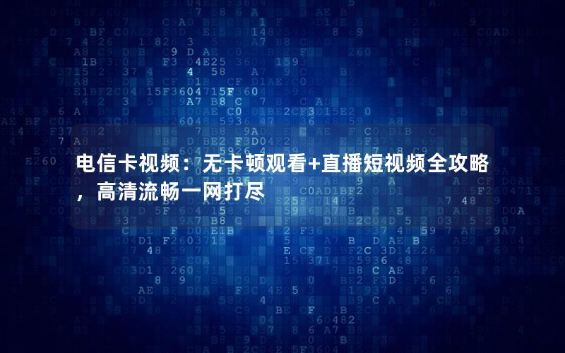 电信卡视频：无卡顿观看+直播短视频全攻略，高清流畅一网打尽