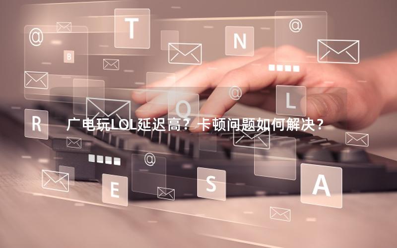 广电玩LOL延迟高？卡顿问题如何解决？