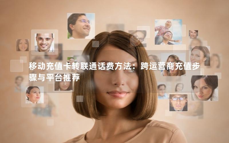 移动充值卡转联通话费方法：跨运营商充值步骤与平台推荐