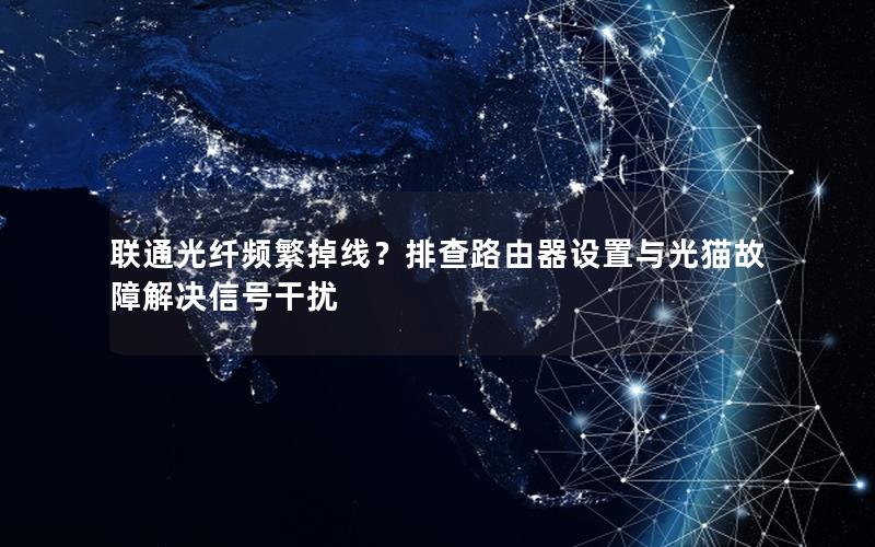 联通光纤频繁掉线？排查路由器设置与光猫故障解决信号干扰